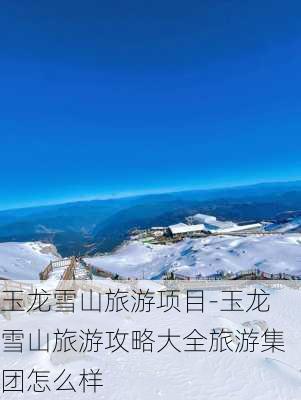 玉龙雪山旅游项目-玉龙雪山旅游攻略大全旅游集团怎么样