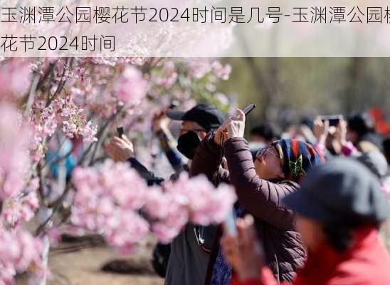 玉渊潭公园樱花节2024时间是几号-玉渊潭公园樱花节2024时间